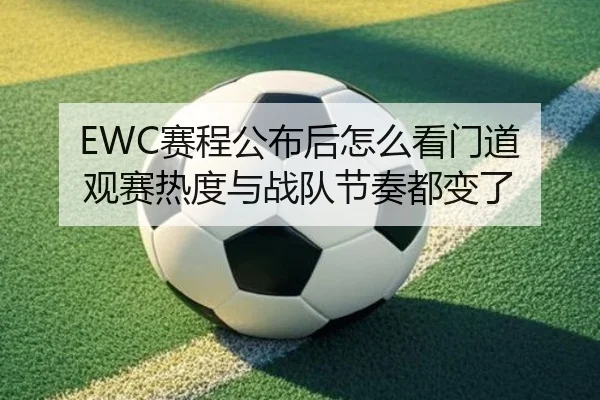 EWC赛程公布后怎么看门道 观赛热度与战队节奏都变了
