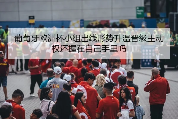 葡萄牙欧洲杯小组出线形势升温晋级主动权还握在自己手里吗