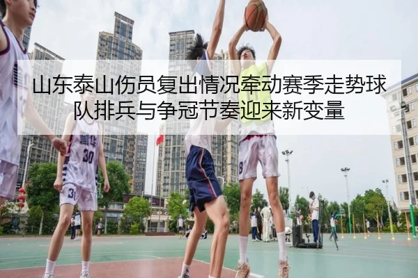 山东泰山伤员复出情况牵动赛季走势球队排兵与争冠节奏迎来新变量